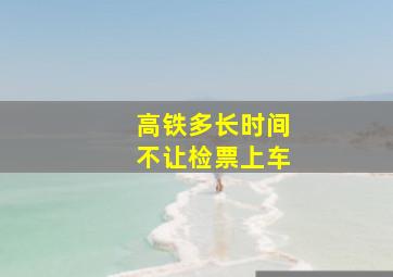 高铁多长时间不让检票上车