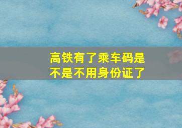 高铁有了乘车码是不是不用身份证了