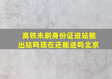 高铁未刷身份证进站能出站吗现在还能进吗北京