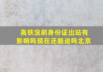 高铁没刷身份证出站有影响吗现在还能进吗北京