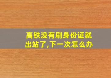 高铁没有刷身份证就出站了,下一次怎么办