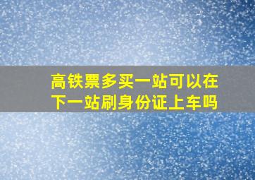 高铁票多买一站可以在下一站刷身份证上车吗