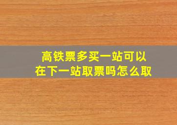 高铁票多买一站可以在下一站取票吗怎么取