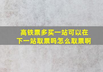 高铁票多买一站可以在下一站取票吗怎么取票啊