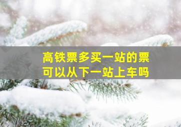 高铁票多买一站的票可以从下一站上车吗