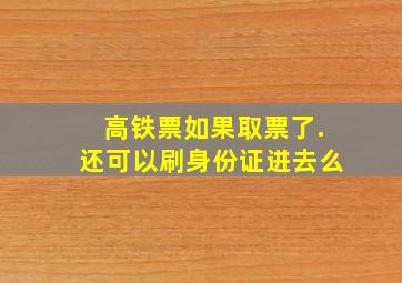 高铁票如果取票了.还可以刷身份证进去么