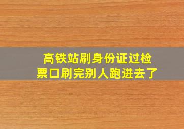 高铁站刷身份证过检票口刷完别人跑进去了