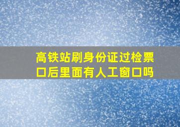 高铁站刷身份证过检票口后里面有人工窗口吗