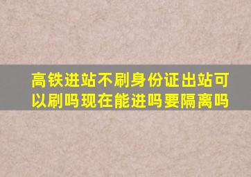 高铁进站不刷身份证出站可以刷吗现在能进吗要隔离吗