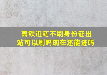 高铁进站不刷身份证出站可以刷吗现在还能进吗