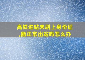 高铁进站未刷上身份证,能正常出站吗怎么办