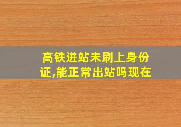 高铁进站未刷上身份证,能正常出站吗现在