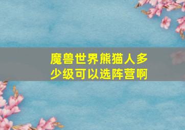 魔兽世界熊猫人多少级可以选阵营啊