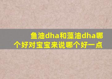 鱼油dha和藻油dha哪个好对宝宝来说哪个好一点