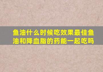 鱼油什么时候吃效果最佳鱼油和降血脂的药能一起吃吗