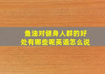 鱼油对健身人群的好处有哪些呢英语怎么说