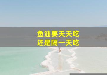 鱼油要天天吃还是隔一天吃