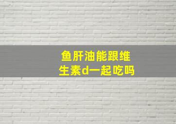 鱼肝油能跟维生素d一起吃吗