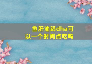 鱼肝油跟dha可以一个时间点吃吗