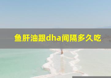 鱼肝油跟dha间隔多久吃