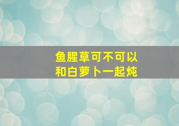 鱼腥草可不可以和白萝卜一起炖