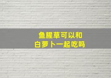 鱼腥草可以和白萝卜一起吃吗