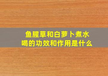 鱼腥草和白萝卜煮水喝的功效和作用是什么