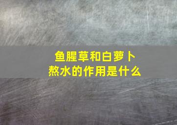 鱼腥草和白萝卜熬水的作用是什么