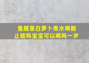 鱼腥草白萝卜煮水喝能止咳吗宝宝可以喝吗一岁