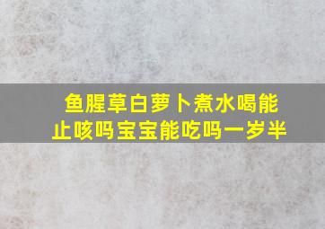 鱼腥草白萝卜煮水喝能止咳吗宝宝能吃吗一岁半