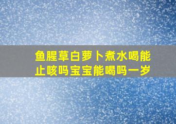 鱼腥草白萝卜煮水喝能止咳吗宝宝能喝吗一岁