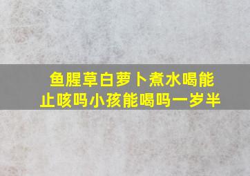 鱼腥草白萝卜煮水喝能止咳吗小孩能喝吗一岁半