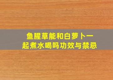 鱼腥草能和白萝卜一起煮水喝吗功效与禁忌