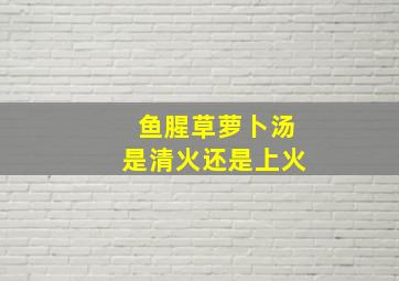 鱼腥草萝卜汤是清火还是上火