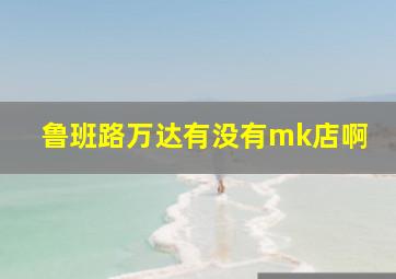 鲁班路万达有没有mk店啊