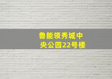 鲁能领秀城中央公园22号楼