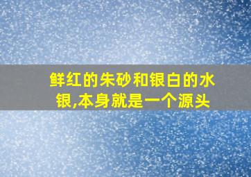 鲜红的朱砂和银白的水银,本身就是一个源头