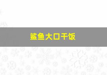 鲨鱼大口干饭