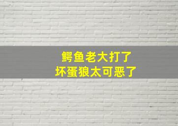 鳄鱼老大打了坏蛋狼太可恶了