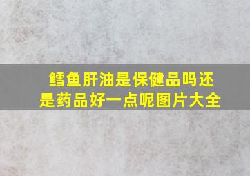 鳕鱼肝油是保健品吗还是药品好一点呢图片大全