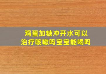 鸡蛋加糖冲开水可以治疗咳嗽吗宝宝能喝吗