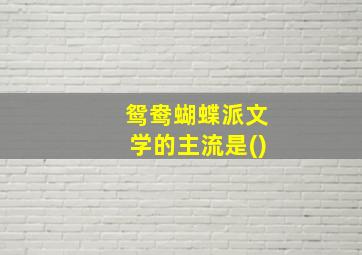 鸳鸯蝴蝶派文学的主流是()