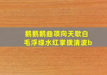 鹅鹅鹅曲项向天歌白毛浮绿水红掌拨清波b