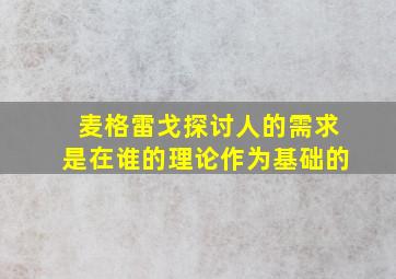 麦格雷戈探讨人的需求是在谁的理论作为基础的