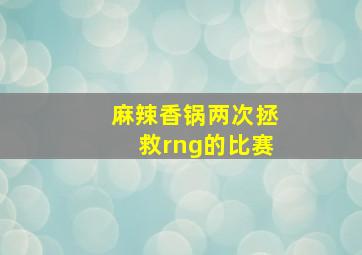 麻辣香锅两次拯救rng的比赛