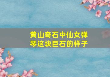 黄山奇石中仙女弹琴这块巨石的样子