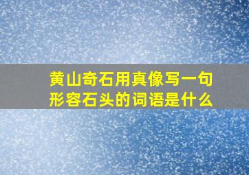 黄山奇石用真像写一句形容石头的词语是什么