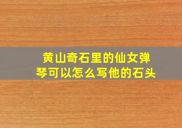 黄山奇石里的仙女弹琴可以怎么写他的石头