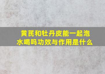 黄芪和牡丹皮能一起泡水喝吗功效与作用是什么