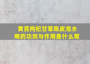 黄芪枸杞甘草陈皮泡水喝的功效与作用是什么呢